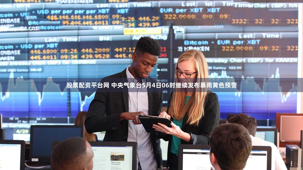 股票配资平台网 中央气象台5月4日06时继续发布暴雨黄色预警