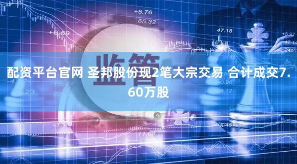 配资平台官网 圣邦股份现2笔大宗交易 合计成交7.60万股