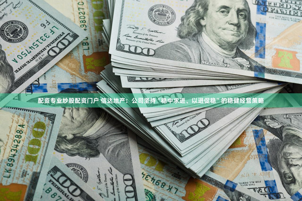 配资专业炒股配资门户 信达地产：公司坚持“稳中求进、以进促稳”的稳健经营策略