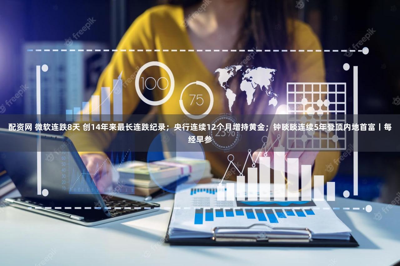 配资网 微软连跌8天 创14年来最长连跌纪录；央行连续12个月增持黄金；钟睒睒连续5年登顶内地首富丨每经早参