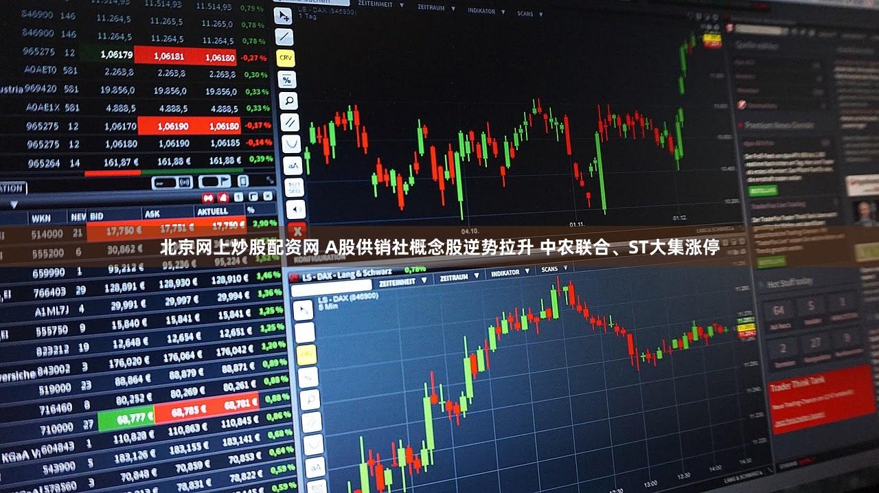 北京网上炒股配资网 A股供销社概念股逆势拉升 中农联合、ST大集涨停