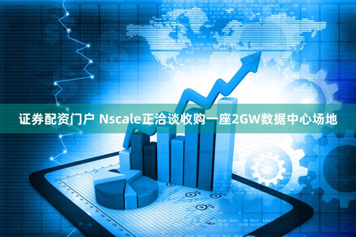 证券配资门户 Nscale正洽谈收购一座2GW数据中心场地