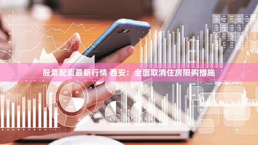 股票配资最新行情 西安：全面取消住房限购措施