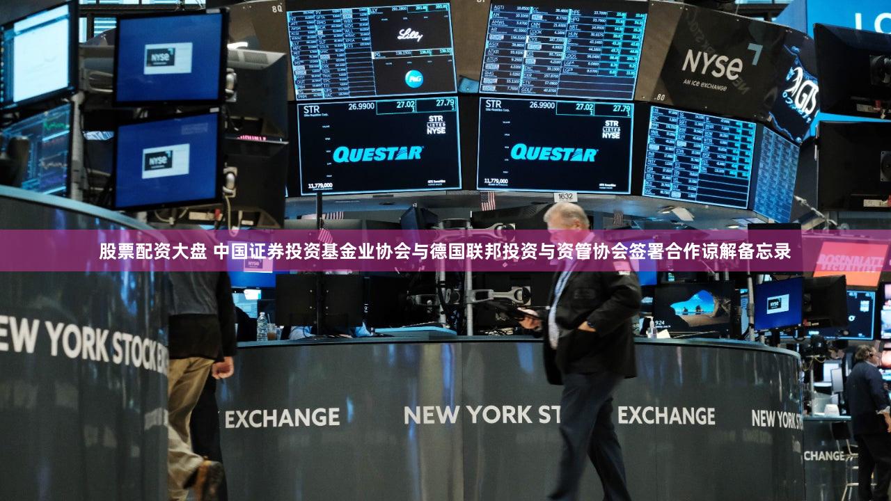 股票配资大盘 中国证券投资基金业协会与德国联邦投资与资管协会签署合作谅解备忘录
