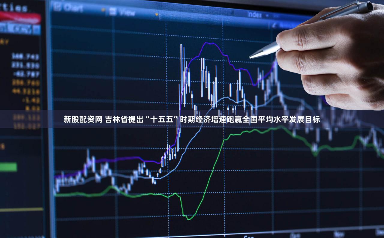 新股配资网 吉林省提出“十五五”时期经济增速跑赢全国平均水平发展目标
