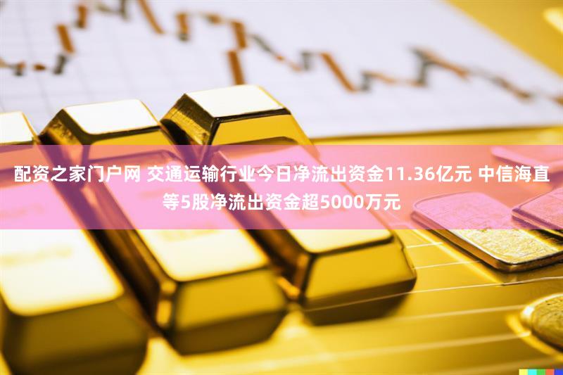 配资之家门户网 交通运输行业今日净流出资金11.36亿元 中信海直等5股净流出资金超5000万元