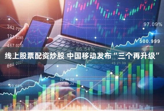 线上股票配资炒股 中国移动发布“三个再升级”