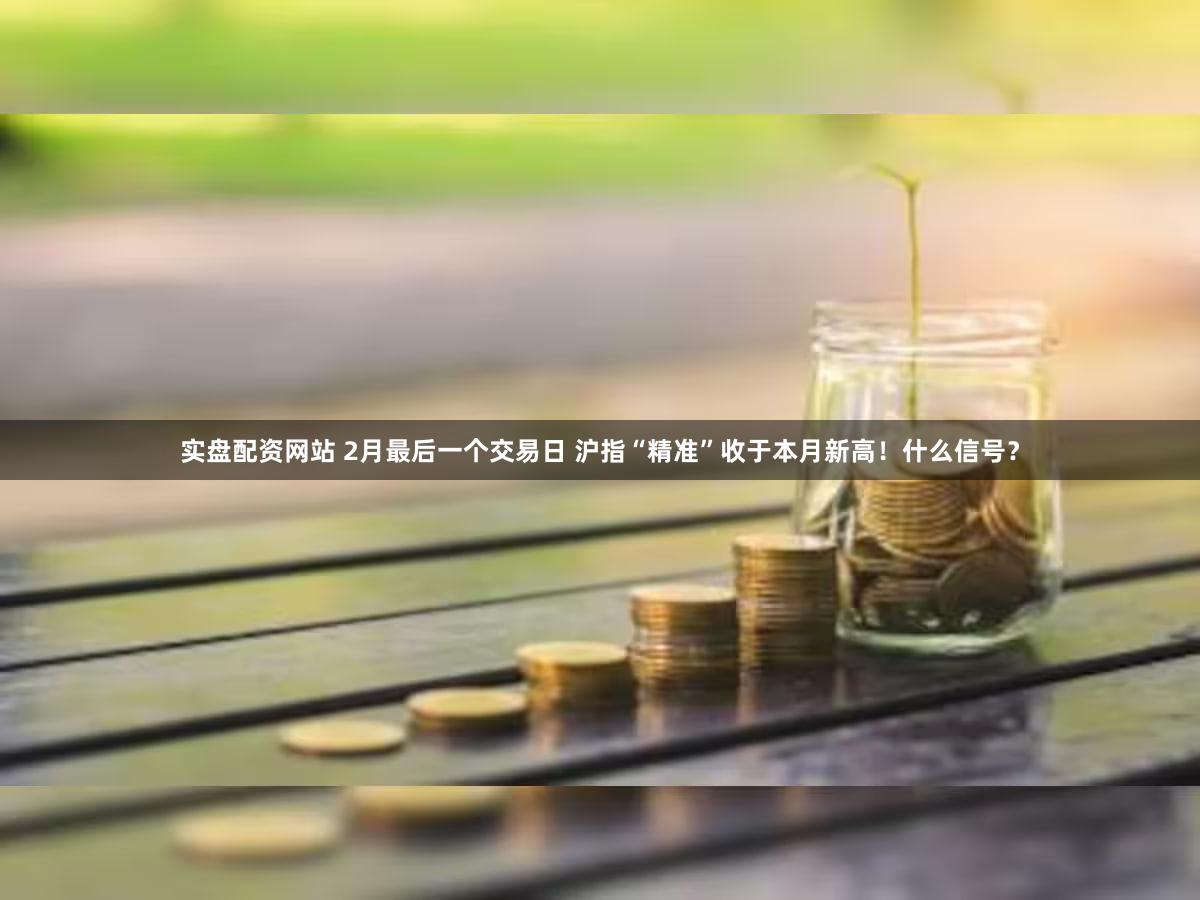 实盘配资网站 2月最后一个交易日 沪指“精准”收于本月新高！什么信号？