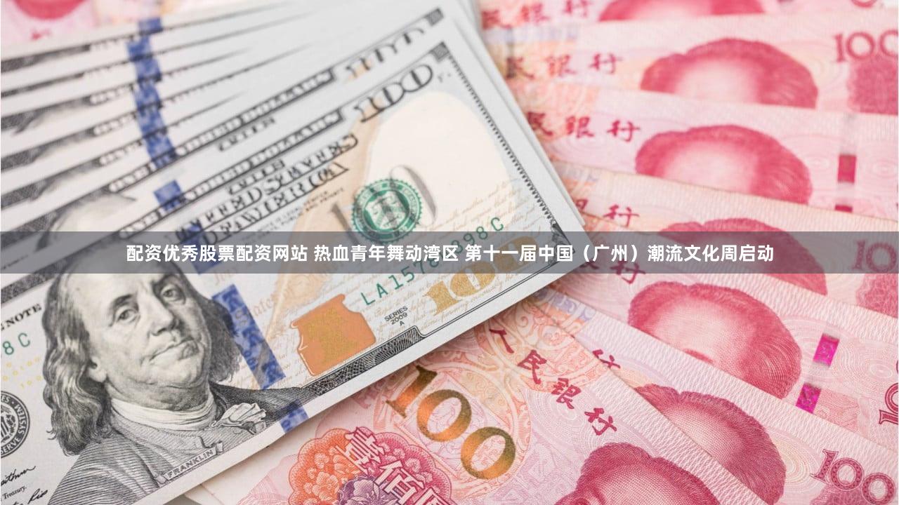 配资优秀股票配资网站 热血青年舞动湾区 第十一届中国（广州）潮流文化周启动