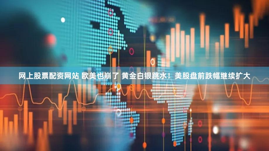 网上股票配资网站 欧美也崩了 黄金白银跳水！美股盘前跌幅继续扩大