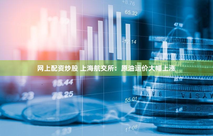 网上配资炒股 上海航交所：原油运价大幅上涨