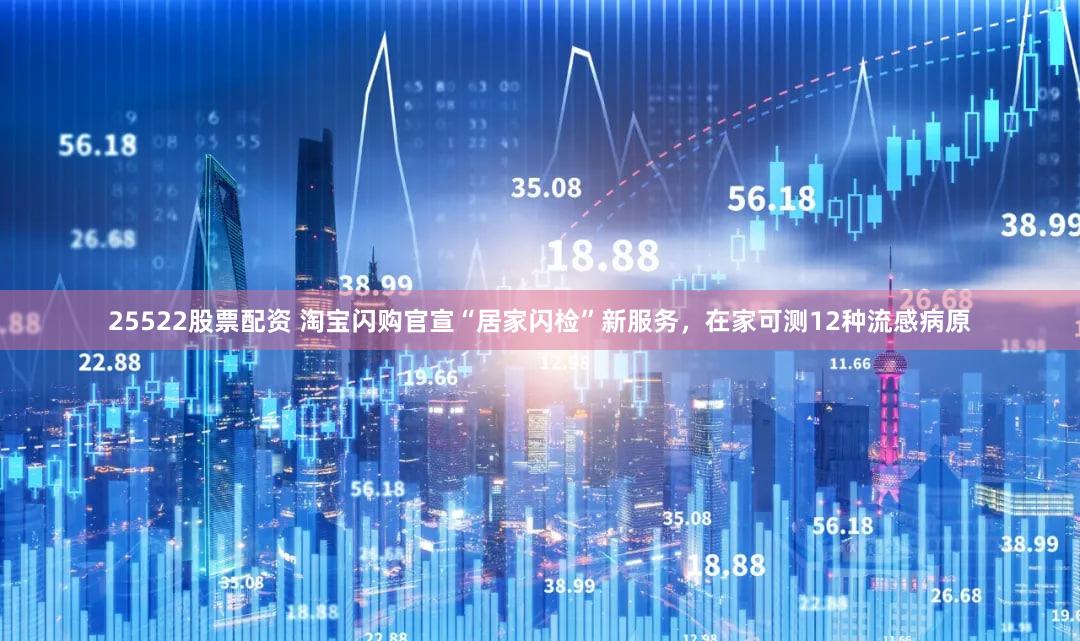 25522股票配资 淘宝闪购官宣“居家闪检”新服务，在家可测12种流感病原