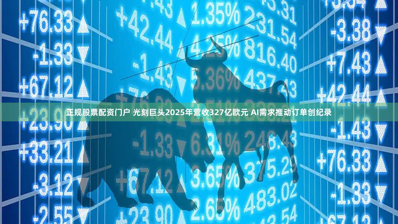 正规股票配资门户 光刻巨头2025年营收327亿欧元 AI需求推动订单创纪录