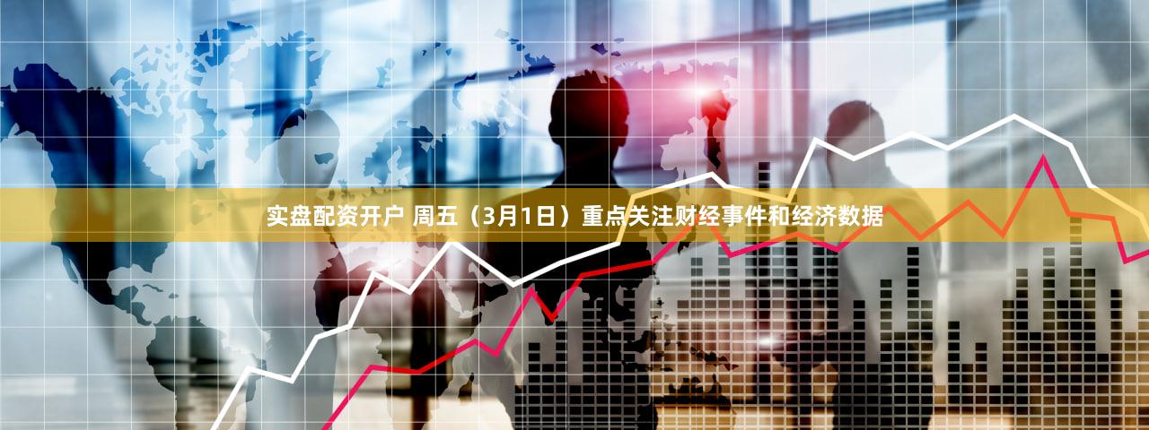 实盘配资开户 周五（3月1日）重点关注财经事件和经济数据