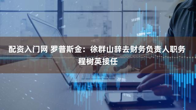 配资入门网 罗普斯金：徐群山辞去财务负责人职务 程树英接任