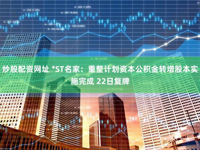 炒股配资网址 *ST名家：重整计划资本公积金转增股本实施完成 22日复牌