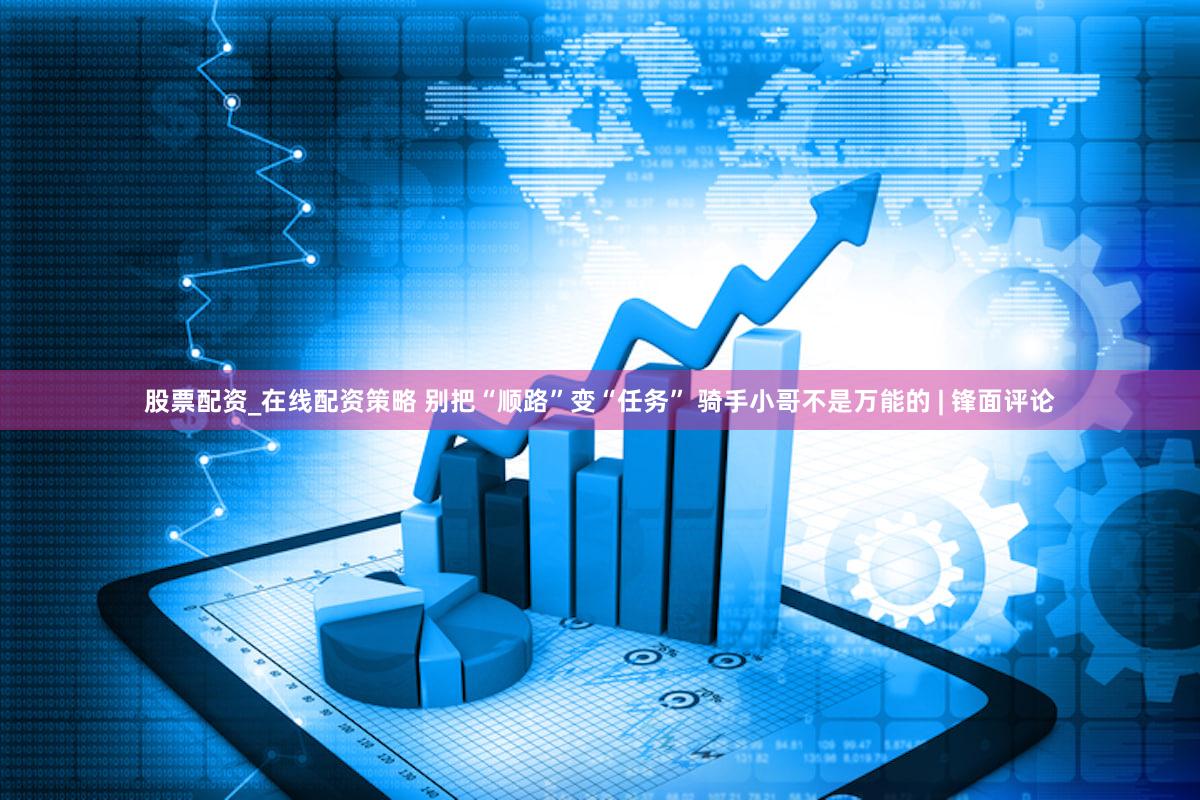 股票配资_在线配资策略 别把“顺路”变“任务” 骑手小哥不是万能的 | 锋面评论