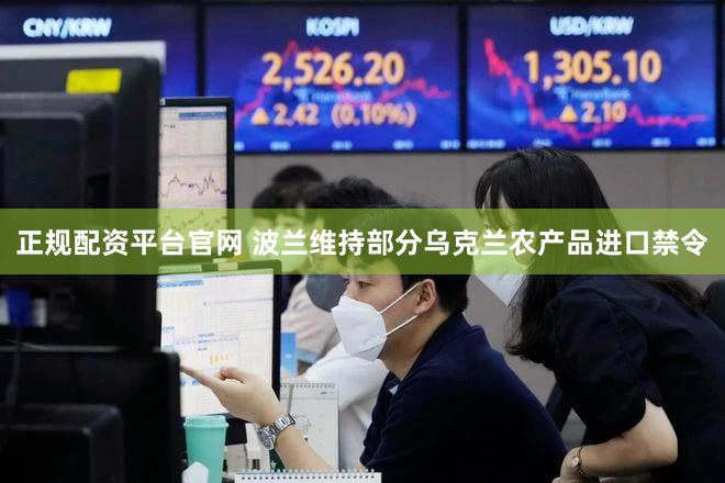 正规配资平台官网 波兰维持部分乌克兰农产品进口禁令