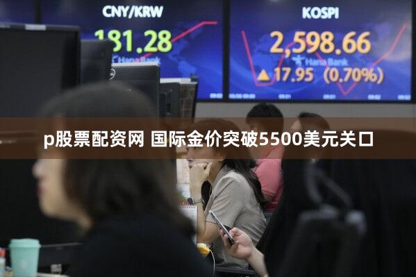 p股票配资网 国际金价突破5500美元关口