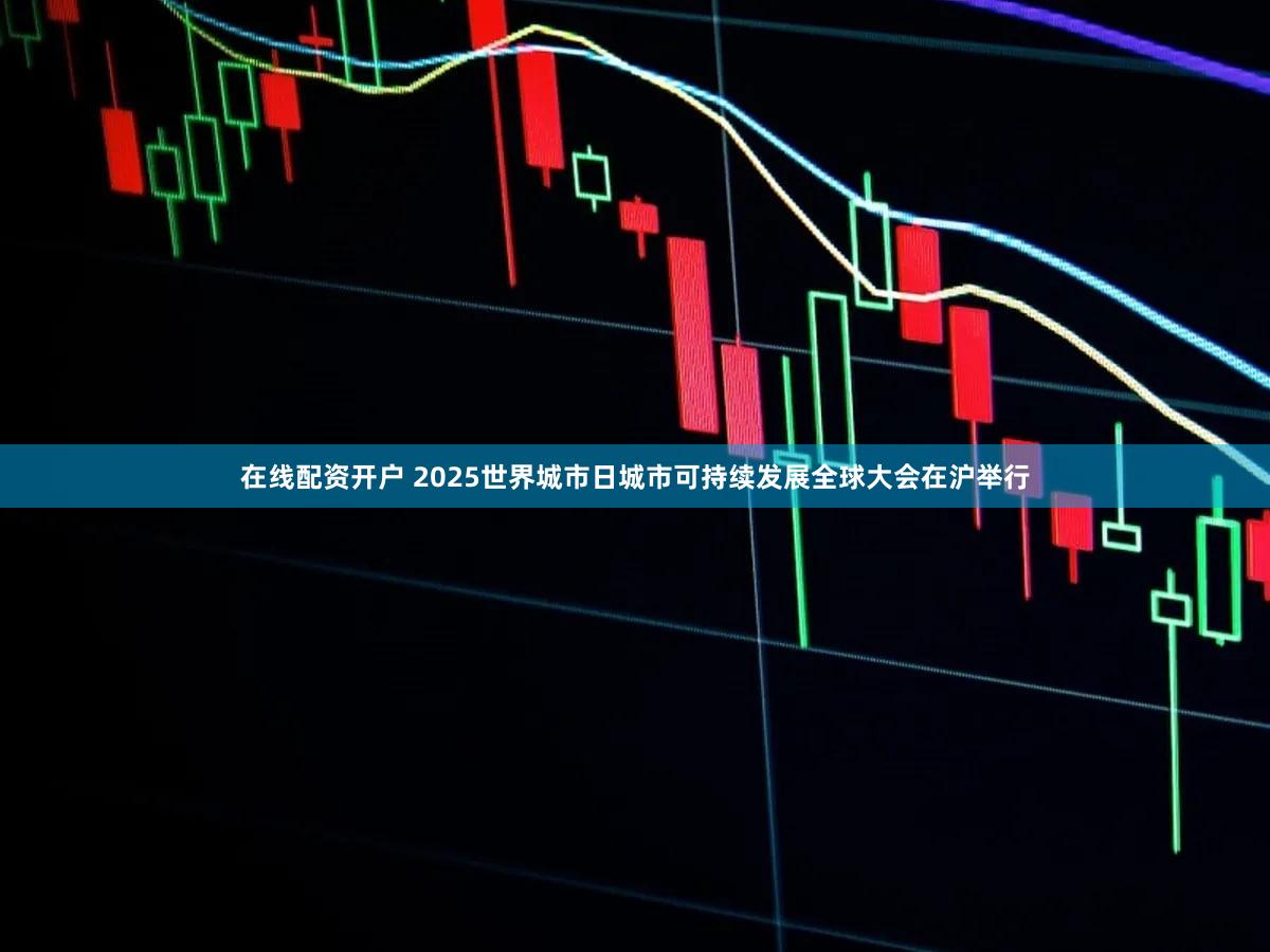 在线配资开户 2025世界城市日城市可持续发展全球大会在沪举行