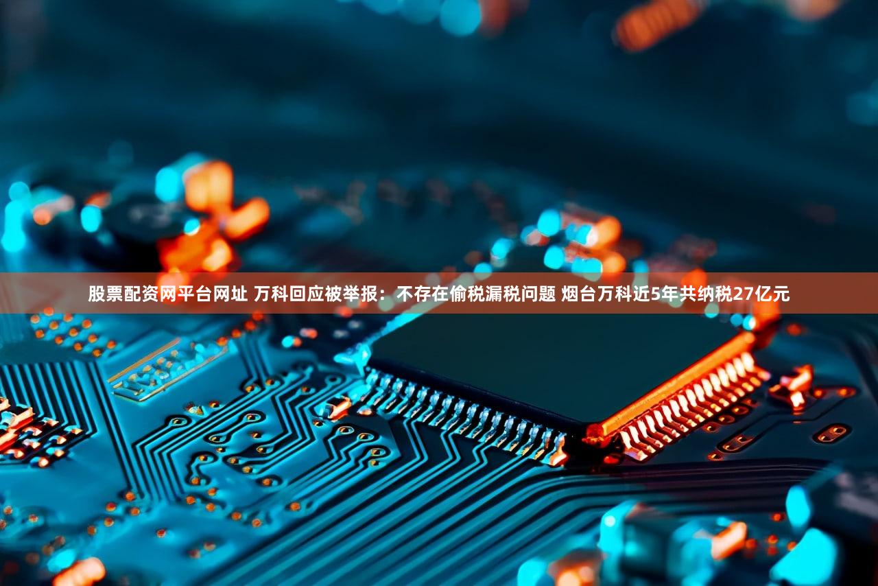 股票配资网平台网址 万科回应被举报:不存在偷税漏税问题 烟台万科近5年共纳税27亿元