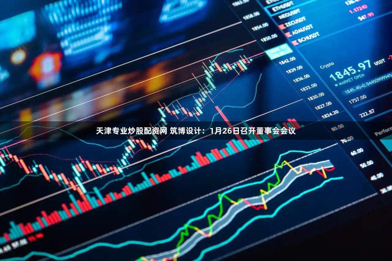 天津专业炒股配资网 筑博设计：1月26日召开董事会会议