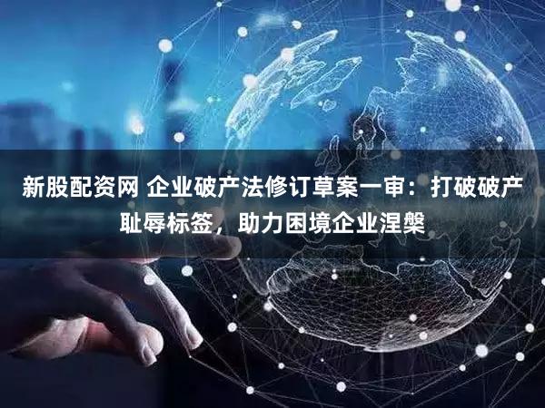 新股配资网 企业破产法修订草案一审：打破破产耻辱标签，助力困境企业涅槃