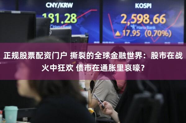 正规股票配资门户 撕裂的全球金融世界：股市在战火中狂欢 债市在通胀里哀嚎？