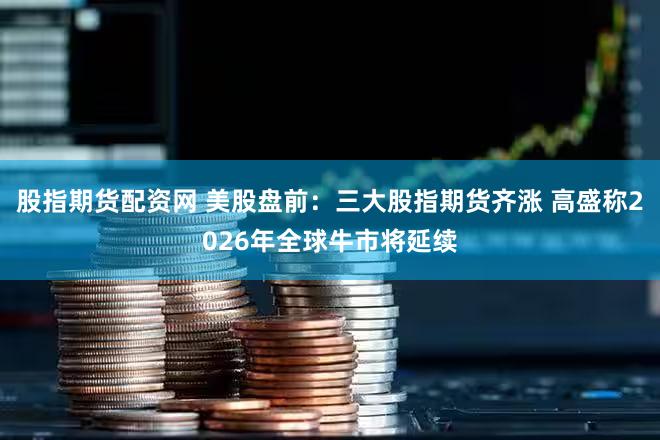 股指期货配资网 美股盘前：三大股指期货齐涨 高盛称2026年全球牛市将延续