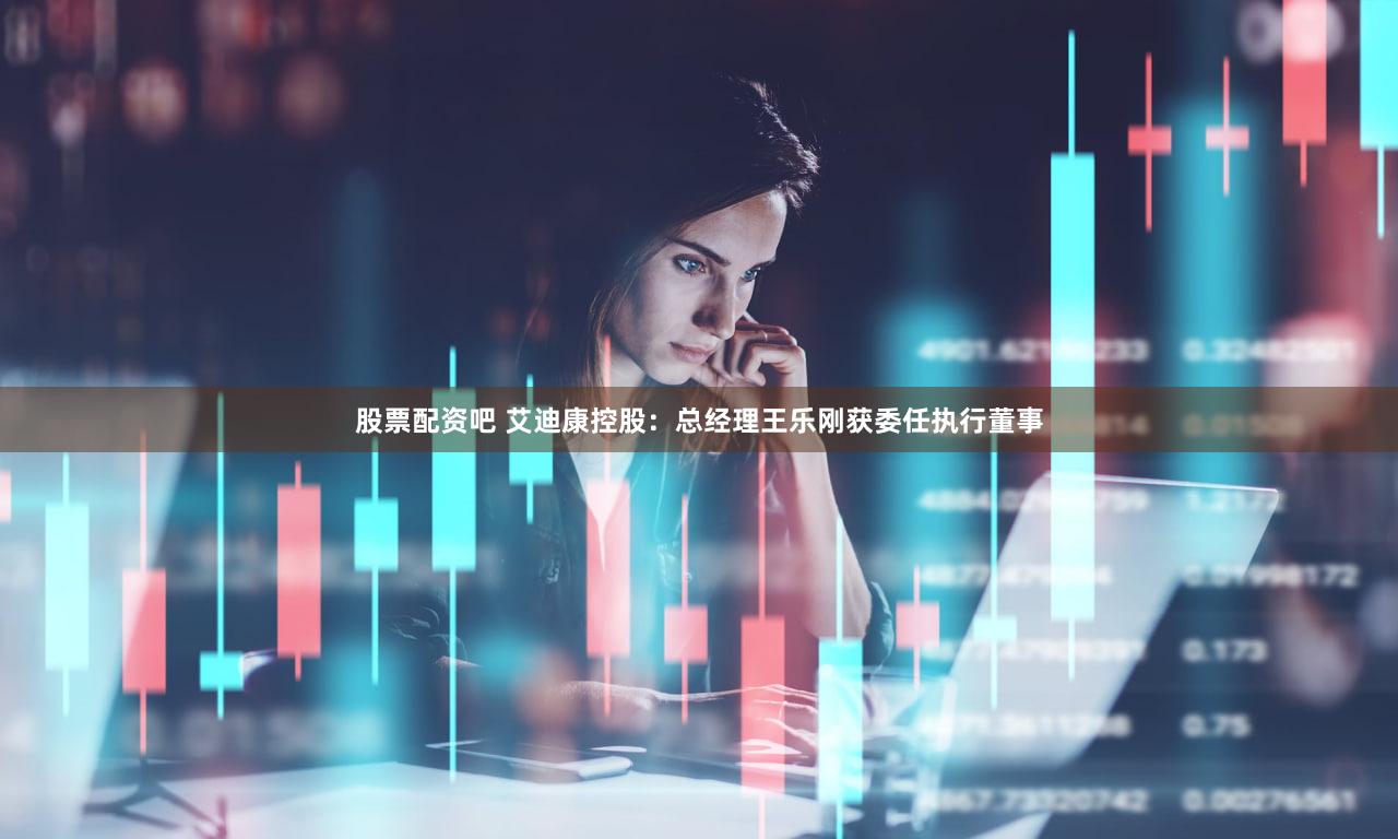 股票配资吧 艾迪康控股：总经理王乐刚获委任执行董事