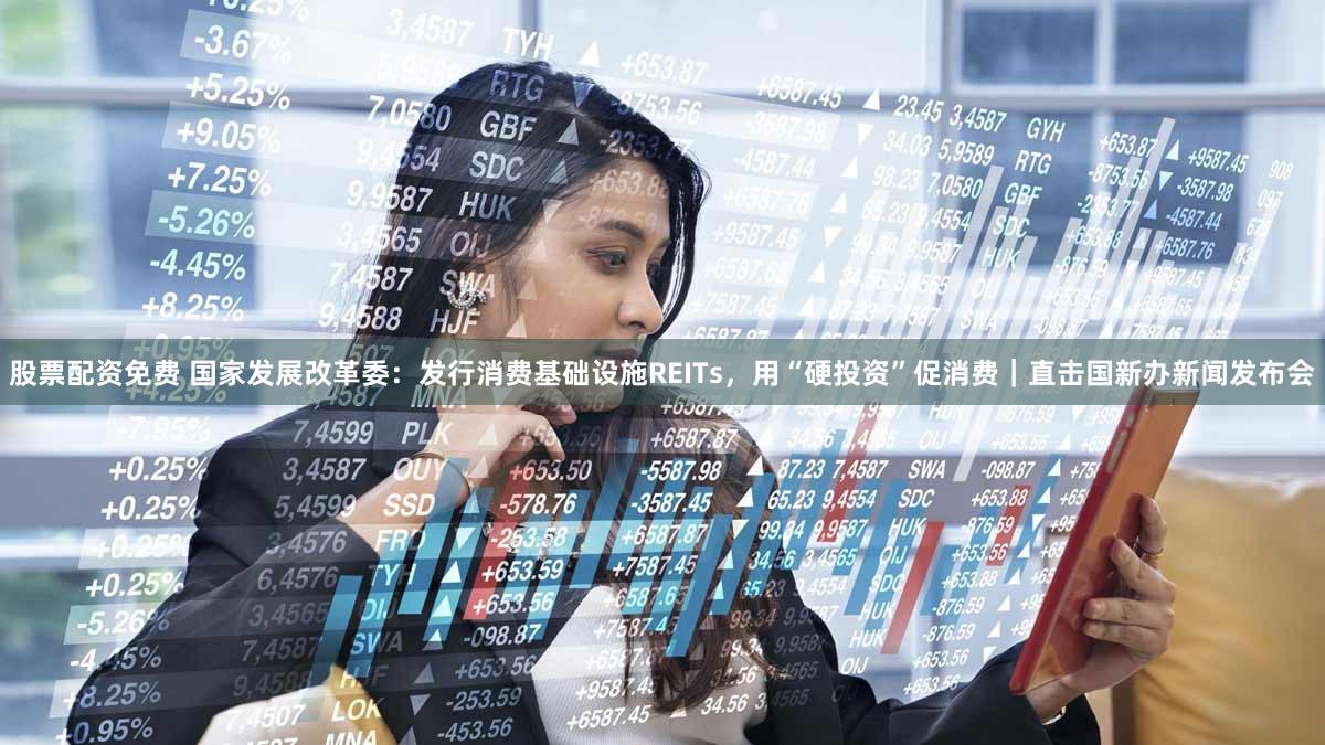 股票配资免费 国家发展改革委：发行消费基础设施REITs，用“硬投资”促消费｜直击国新办新闻发布会