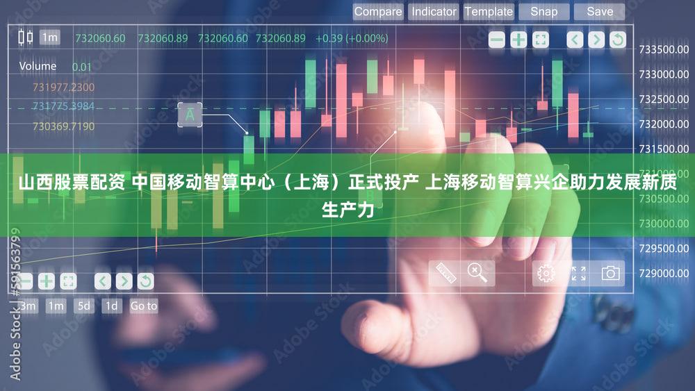 山西股票配资 中国移动智算中心（上海）正式投产 上海移动智算兴企助力发展新质生产力